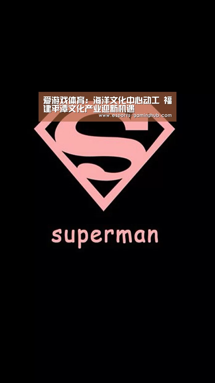 爱游戏体育:海洋文化中心动工 福建平潭文化产业迎新机遇(图2) 爱游戏下载